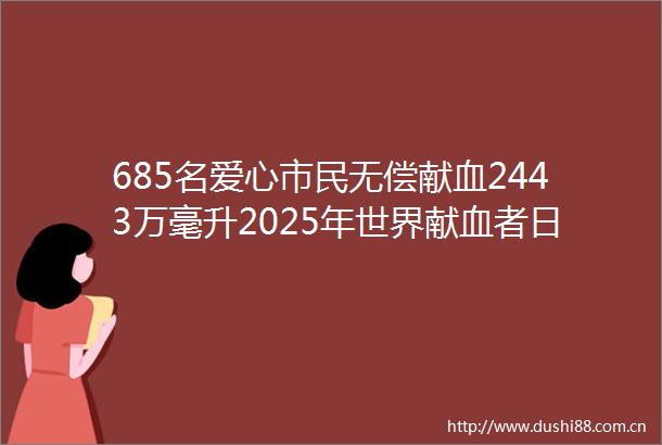 685名爱心市民无偿献血2443万毫升2025年世界献血者日系列活动谱写生命赞歌
