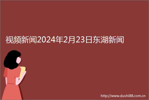视频新闻2024年2月23日东湖新闻