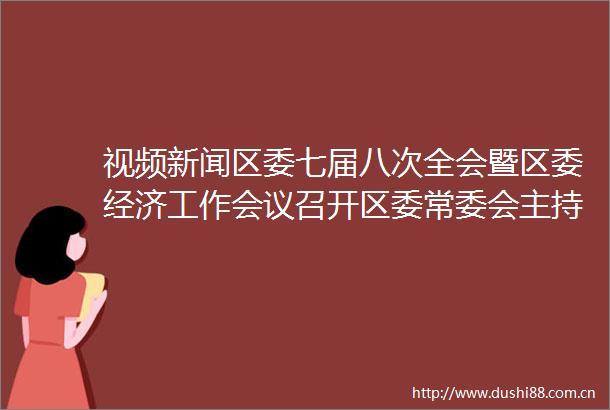 视频新闻区委七届八次全会暨区委经济工作会议召开区委常委会主持会议吕志刚讲话杜勇作具体部署