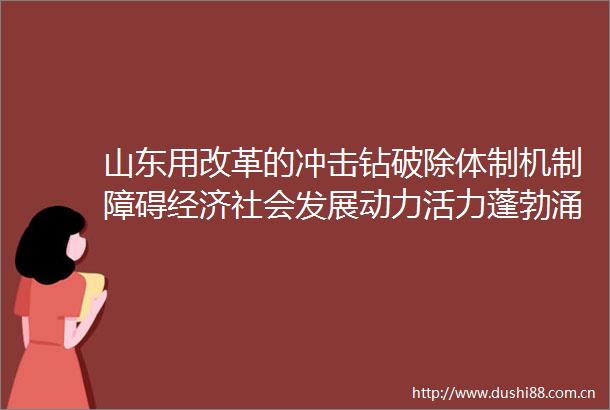 山东用改革的冲击钻破除体制机制障碍经济社会发展动力活力蓬勃涌动