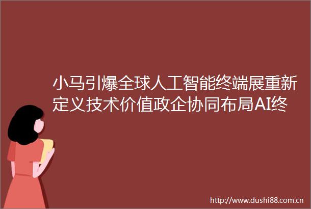 小马引爆全球人工智能终端展重新定义技术价值政企协同布局AI终端新赛道