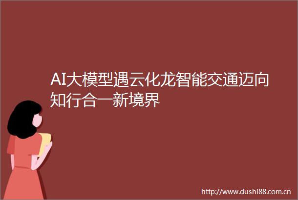 AI大模型遇云化龙智能交通迈向知行合一新境界