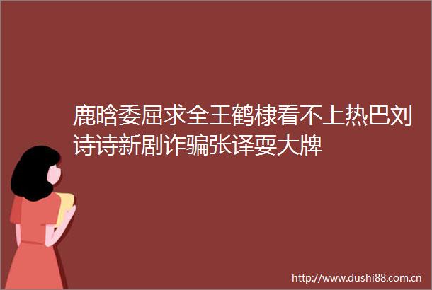 鹿晗委屈求全王鹤棣看不上热巴刘诗诗新剧诈张译耍大牌