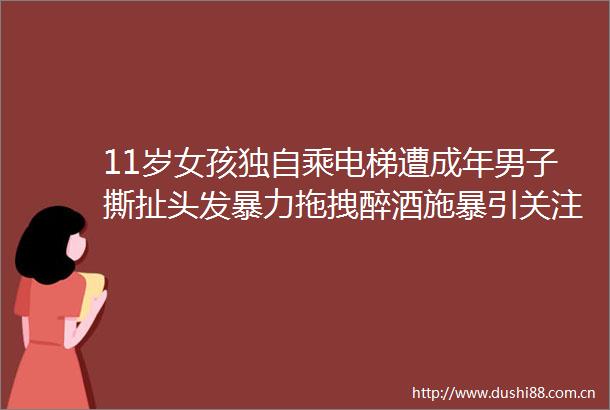 11岁女孩独自乘电梯遭成年男子撕扯头发拖拽醉酒施暴引关注