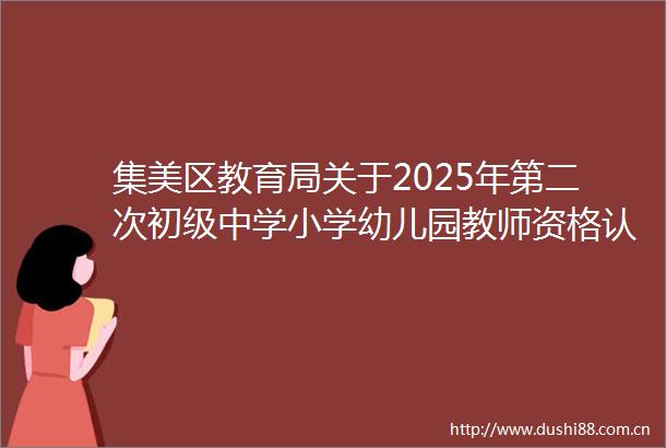 集美区教育局关于2025年第二次初级中学小学幼儿园教师资格认定通告