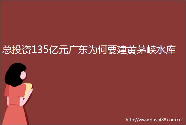 总投资135亿元广东为何要建黄茅峡水库