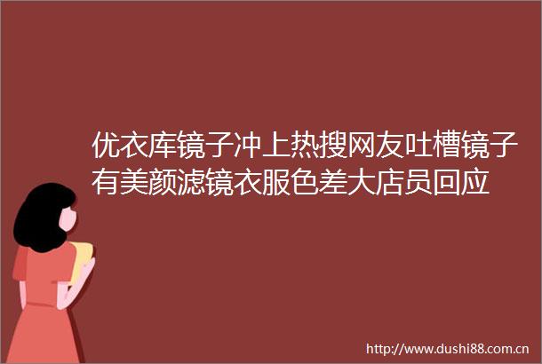 优衣库镜子冲上热搜网友吐槽镜子有美颜滤镜衣服色差大店员回应