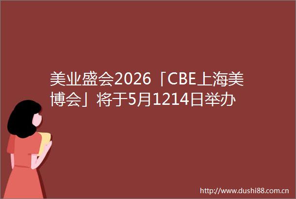 美业盛会2026「CBE上海美博会」将于5月1214日举办