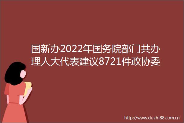 国新办2022年国务院部门共办理人大代表建议8721件政协委员提案5865件