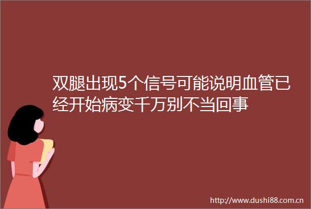 双腿出现5个信号可能说明血管已经开始病变千万别不当回事
