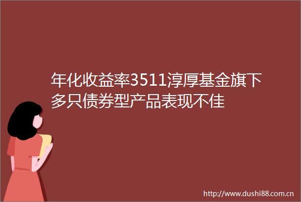 年化收益率3511淳厚基金旗下多只债券型产品表现不佳