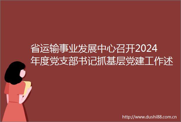 省运输事业发展中心召开2024年度党支部书记抓基层党建工作述职评议考核会议