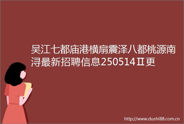 吴江七都庙港横扇震泽八都桃源南浔最新招聘信息250514Ⅱ更新