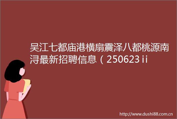 吴江七都庙港横扇震泽八都桃源南浔最新招聘信息（250623ⅱ更新）