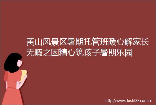 黄山风景区暑期托管班暖心解家长无暇之困精心筑孩子暑期乐园