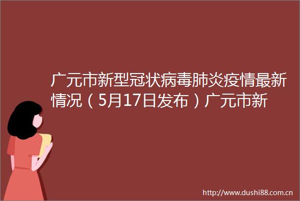 广元市新型冠状病毒肺炎疫情最新情况（5月17日发布）广元市新型冠状病毒肺炎疫情最新情况（5月17日发布）