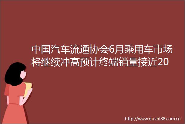 汽车流通协会6月乘用车市场将继续冲高预计终端销量接近200万