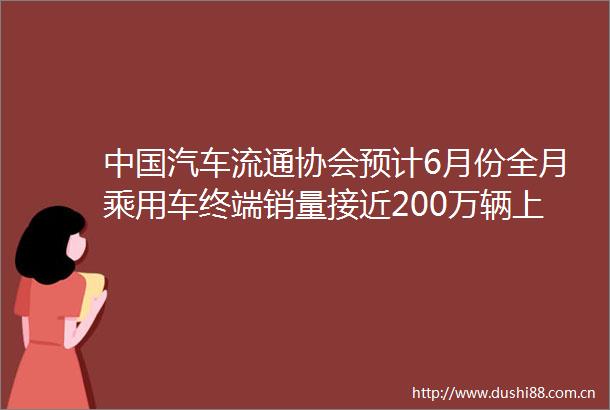 汽车流通协会预计6月份全月乘用车终端销量接近200万辆上半年销量同比增速或将达到7
