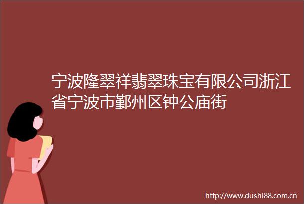 宁波隆翠祥翡翠珠宝有限公司浙江省宁波市鄞州区钟公庙街