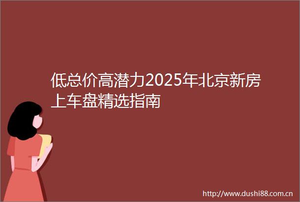 低总价高潜力2025年北京新房上车盘精选指南