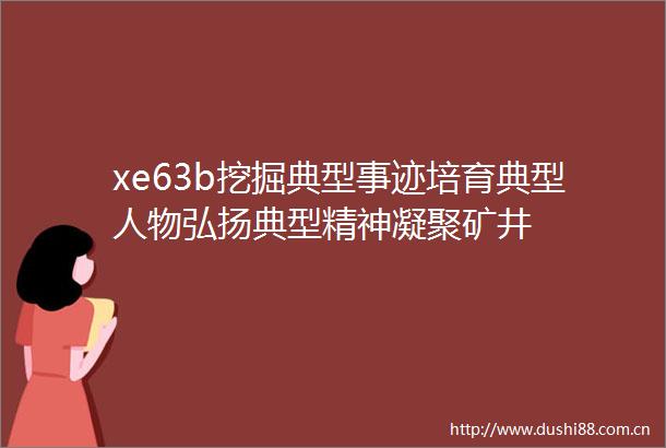 xe63b挖掘典型事迹培育典型人物弘扬典型精神凝聚矿井