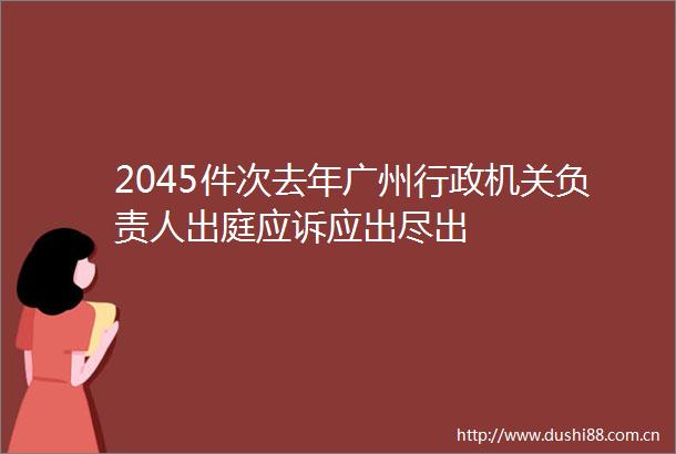 2045件次去年广州行政机关负责人出庭应诉应出尽出