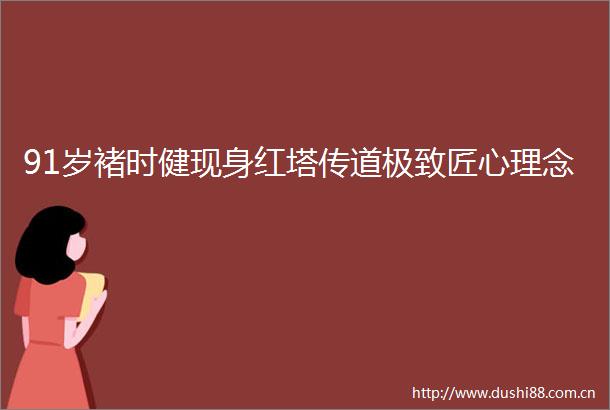 91岁褚时健现身红塔传道极致匠心理念
