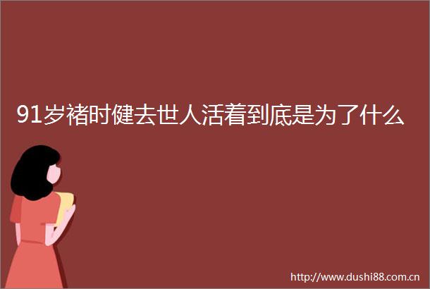 91岁褚时健去世人活着到底是为了什么