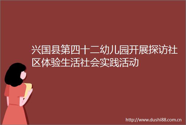兴国县第四十二幼儿园开展探访社区体验生活社会实践活动