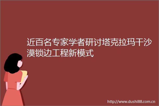 近百名专家学者研讨塔克拉玛干沙漠锁边工程新模式