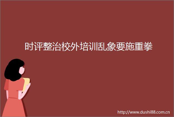 时评整治校外培训乱象要施重拳