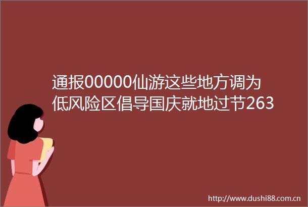 通报00000仙游这些地方调为低风险区倡导国庆就地过节263例源头公布