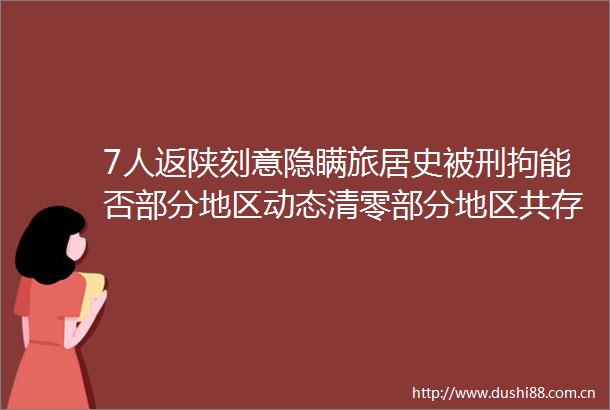 7人返陕刻意隐瞒旅居史被刑拘能否部分地区动态清零部分地区共存卫健委最新回应
