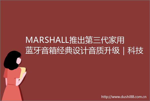 MARSHALL推出第三代家用蓝牙音箱经典设计音质升级｜科技前线