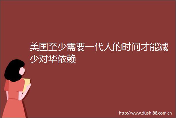 美国至少需要一代人的时间才能减少对华依赖
