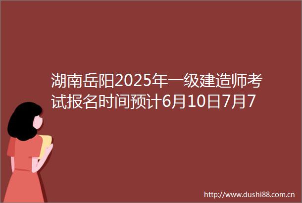 湖南岳阳2025年一级建造师考试报名时间预计6月10日7月7日