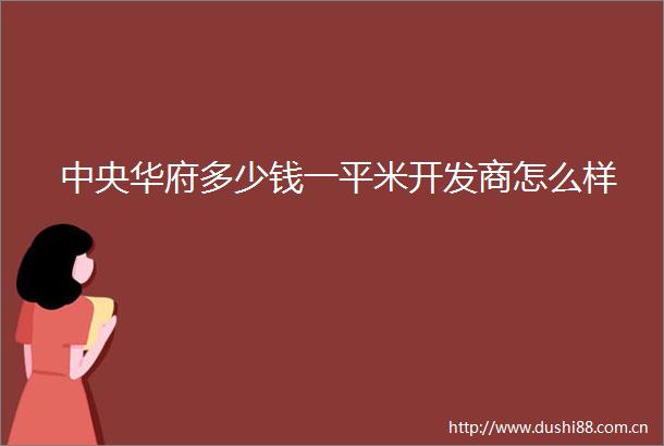 中央华府多少钱一平米开发商怎么样