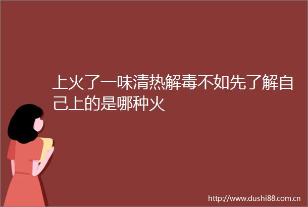 上火了一味清热解毒不如先了解自己上的是哪种火