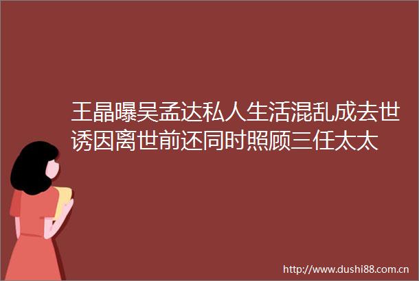 王晶曝吴孟达私人生活混乱成去世诱因离世前还同时照顾三任太太