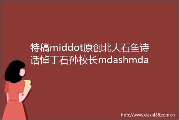 特稿middot原创北大石鱼诗话悼丁石孙校长mdashmdash古韵今声辑