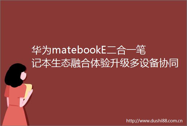 华为matebookE二合一笔记本生态融合体验升级多设备协同提升职场效率