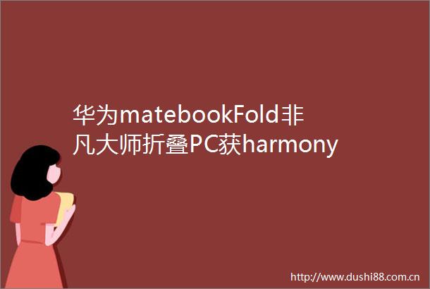 华为matebookFold非凡大师折叠PC获harmonyos501315升级