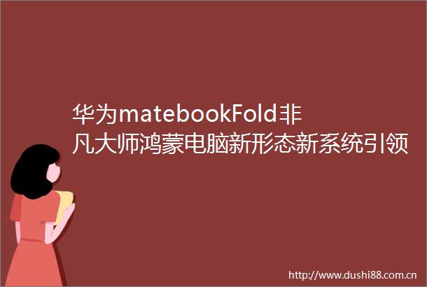 华为matebookFold非凡大师鸿蒙电脑新形态新系统引领未来办公新潮流