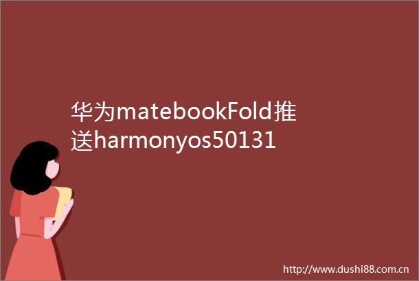 华为matebookFold推送harmonyos501315SP17更新
