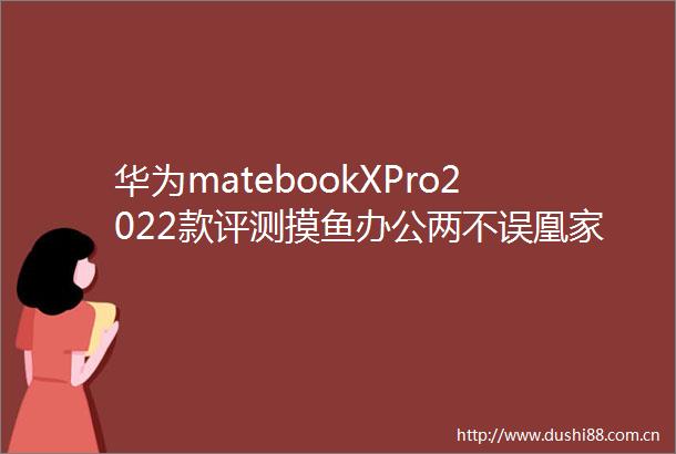华为matebookXPro2022款评测摸鱼办公两不误凰家评测