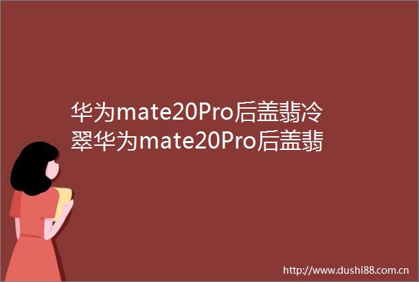 华为mate20Pro后盖翡冷翠华为mate20Pro后盖翡