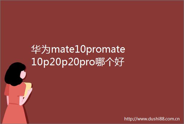 华为mate10promate10p20p20pro哪个好