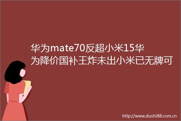 华为mate70反超小米15华为降价国补王炸未出小米已无牌可打