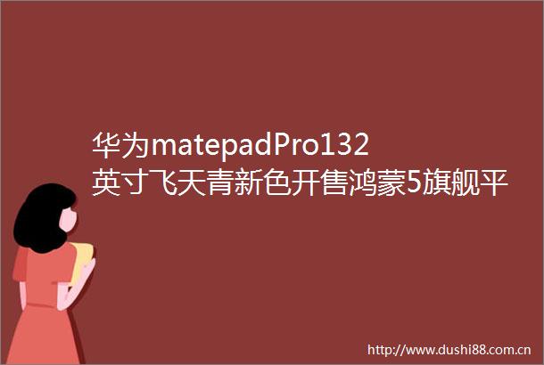 华为matepadPro132英寸飞天青新色开售鸿蒙5旗舰平板首发PC级应用