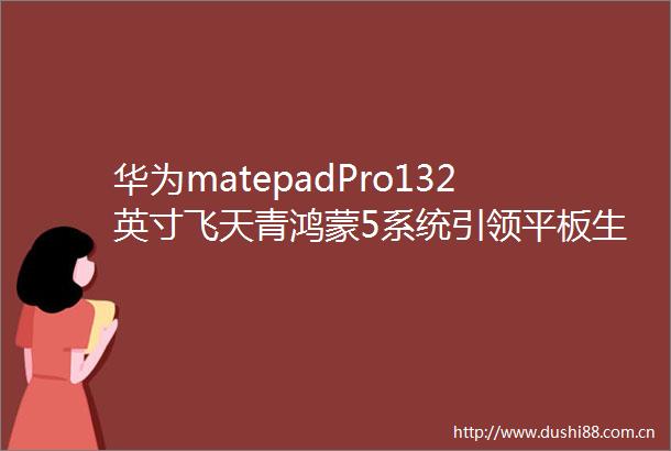 华为matepadPro132英寸飞天青鸿蒙5系统引领平板生产力革命